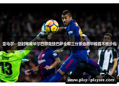 亚马尔一剑封喉破毕尔巴鄂竞技巴萨全取三分紧追西甲榜首不放步伐 亚马尔一剑封喉破毕尔巴鄂竞技巴萨全取三分紧追西甲榜首不放步伐