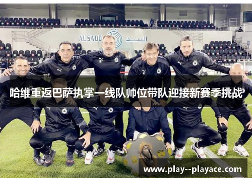 哈维重返巴萨执掌一线队帅位带队迎接新赛季挑战 哈维重返巴萨执掌一线队帅位带队迎接新赛季挑战