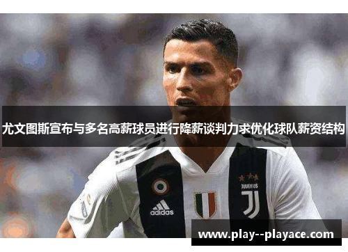 尤文图斯宣布与多名高薪球员进行降薪谈判力求优化球队薪资结构