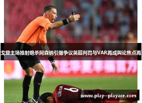 戈登主场推射绝杀阿森纳引爆争议英超判罚与VAR再成舆论焦点再 戈登主场推射绝杀阿森纳引爆争议英超判罚与VAR再成舆论焦点再