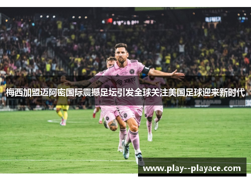 梅西加盟迈阿密国际震撼足坛引发全球关注美国足球迎来新时代