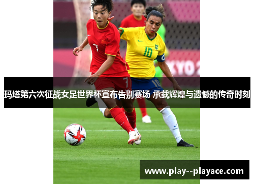 玛塔第六次征战女足世界杯宣布告别赛场 承载辉煌与遗憾的传奇时刻 玛塔第六次征战女足世界杯宣布告别赛场 承载辉煌与遗憾的传奇时刻