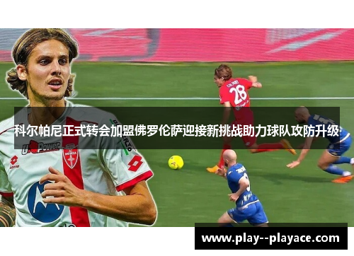 科尔帕尼正式转会加盟佛罗伦萨迎接新挑战助力球队攻防升级