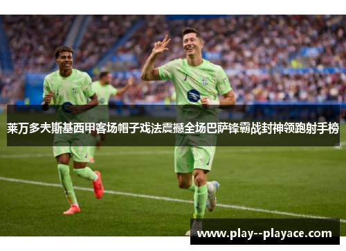 莱万多夫斯基西甲客场帽子戏法震撼全场巴萨锋霸战封神领跑射手榜