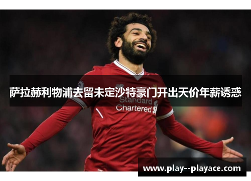 萨拉赫利物浦去留未定沙特豪门开出天价年薪诱惑 萨拉赫利物浦去留未定沙特豪门开出天价年薪诱惑