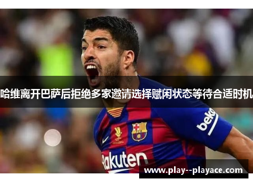 哈维离开巴萨后拒绝多家邀请选择赋闲状态等待合适时机 哈维离开巴萨后拒绝多家邀请选择赋闲状态等待合适时机