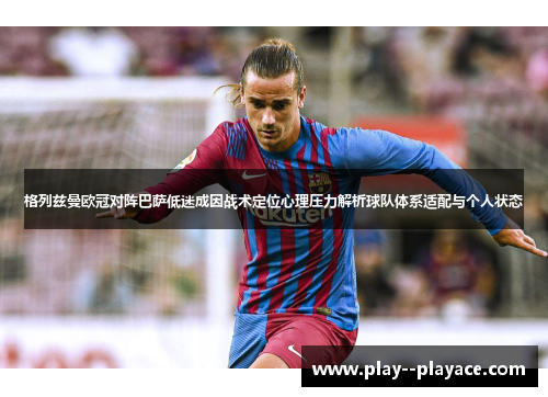 格列兹曼欧冠对阵巴萨低迷成因战术定位心理压力解析球队体系适配与个人状态
