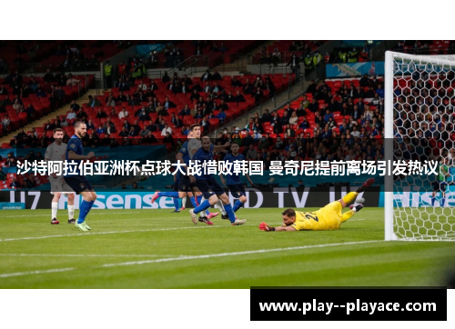 沙特阿拉伯亚洲杯点球大战惜败韩国 曼奇尼提前离场引发热议