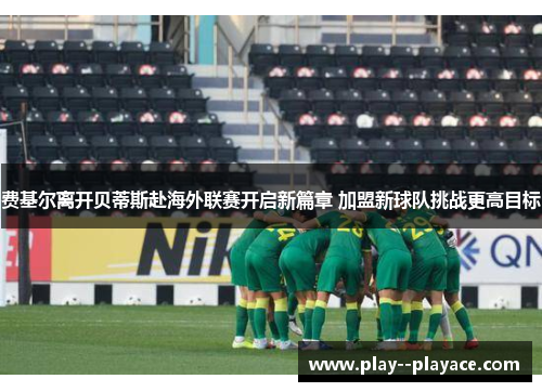 费基尔离开贝蒂斯赴海外联赛开启新篇章 加盟新球队挑战更高目标