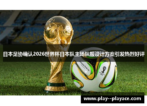 日本足协确认2026世界杯日本队主场队服设计方案引发热烈好评 日本足协确认2026世界杯日本队主场队服设计方案引发热烈好评