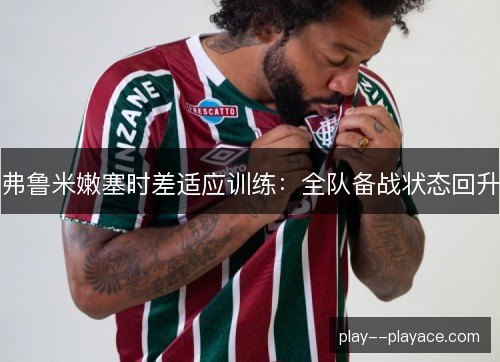 弗鲁米嫩塞时差适应训练:全队备战状态回升 弗鲁米嫩塞时差适应训练:全队备战状态回升