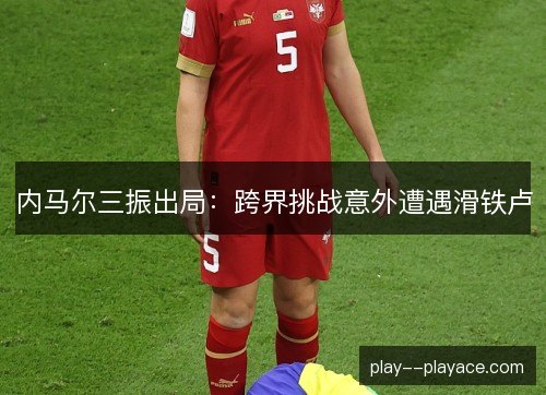 内马尔三振出局:跨界挑战意外遭遇滑铁卢 内马尔三振出局:跨界挑战意外遭遇滑铁卢