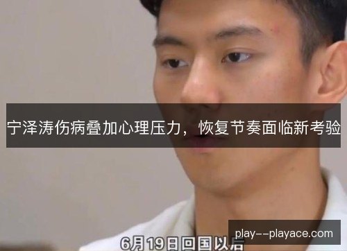 宁泽涛伤病叠加心理压力,恢复节奏面临新考验 宁泽涛伤病叠加心理压力,恢复节奏面临新考验