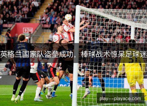 英格兰国家队盗垒成功,棒球战术惊呆足球迷 英格兰国家队盗垒成功,棒球战术惊呆足球迷