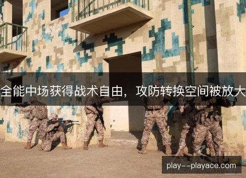 全能中场获得战术自由，攻防转换空间被放大